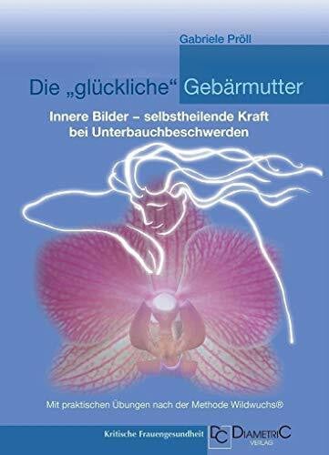 Pröll, Mag. Dr. phil. Gabriele Die 'glückliche' Gebärmutter: Innere Bilder – selbstheilende Kraft bei Unterbauchbeschwerden: Mit praktischen Übungen nach der Methode Wildwuchs® ... Entscheidungshilfen für betroffene Frauen)