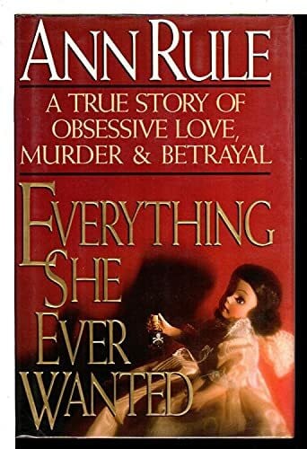Rule, Ann Everything She Ever Wanted: A True Story of Obsessive Love, Murder, and Betrayal