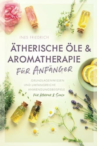 Friedrich, Ines Ätherische Öle & Aromatherapie für Anfänger: Grundlagenwissen und umfangreiche Anwendungsbeispiele für Körper & Seele