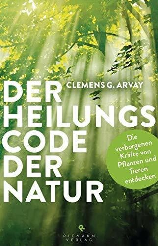Arvay, Clemens G. Der Heilungscode der Natur: Die verborgenen Kräfte von Pflanzen und Tieren entdecken
