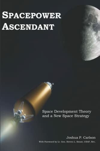 Carlson, Joshua Spacepower Ascendant: Space Development Theory and a New Space Strategy