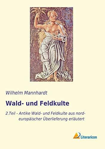 Mannhardt, Wilhelm Wald- und Feldkulte: 2. Teil - Antike Wald- und Feldkulte aus nordeuropäischer Überlieferung erläutert