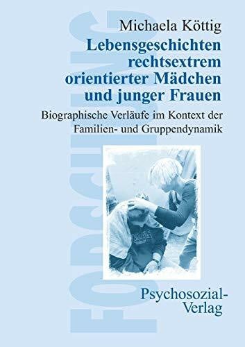 Michaela Köttig Lebensgeschichten rechtsextrem orientierter Mädchen und junger Frauen: Biografische Verläufe im Kontext der Familien- und Gruppendynamik (Forschung psychosozial)