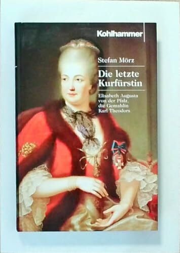 Mörz, Stefan Die letzte Kurfürstin: Elisabeth Augusta von der Pfalz, die Gemahlin Karl Theodors
