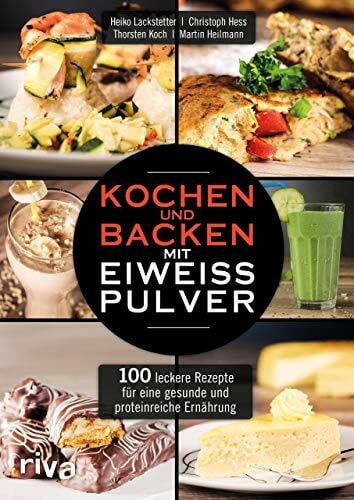 Heilmann, Martin Kochen und Backen mit Eiweißpulver: 100 leckere Rezepte für eine gesunde und proteinreiche Ernährung
