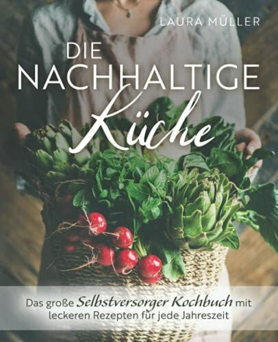 Müller, Laura Die Nachhaltige Küche - Das große Selbstversorger Kochbuch mit leckeren Rezepten für jede Jahreszeit