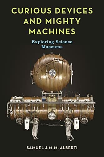 Alberti, Samuel J. M. M. Curious Devices and Mighty Machines: Exploring Science Museums