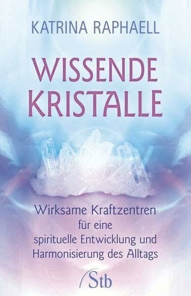 Raphaell, Katrina Wissende Kristalle: Wirksame Kraftzentren für eine spirituelle Entwicklungund Harmonisierung des Alltags