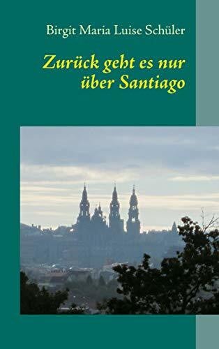 Schüler, Birgit Maria Luise Zurück geht es nur über Santiago: Mein Weg auf dem Camino Portugués