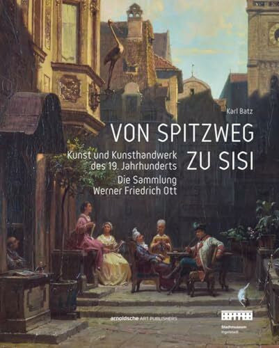Ott, Susanna Von Spitzweg zu Sisi: Kunst und Kunsthandwerk des 19. Jahrhunderts. Die Sammlung Werner Friedrich Ott