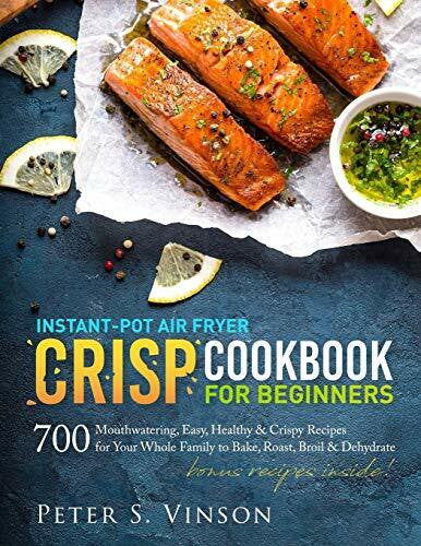 Vinson, Peter S. Instant-Pot Air Fryer Crisp Cookbook for Beginners: 700 Mouthwatering, Easy, Healthy and Crispy Recipes for your Whole Family to Bake, Roast, Broil and Dehydrate