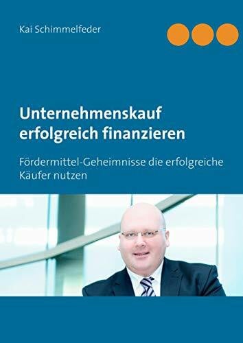 Schimmelfeder, Kai Unternehmenskauf erfolgreich finanzieren: Fördermittel-Geheimnisse die erfolgreiche Käufer nutzen
