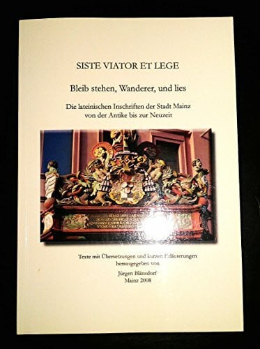Blänsdorf, Jürgen Siste viator et lege - Bleib stehen, Wanderer, und lies: Die lateinischen Inschriften der Stadt Mainz von der Antike bis zur Neuzeit. Texte mit Übersetzungen und kurzen Erläuterungen 2008