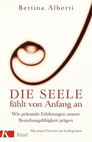 Alberti, Bettina Die Seele fühlt von Anfang an: Wie pränatale Erfahrungen unsere Beziehungsfähigkeit prägen. Mit einem Vorwort von Ludwig Janus