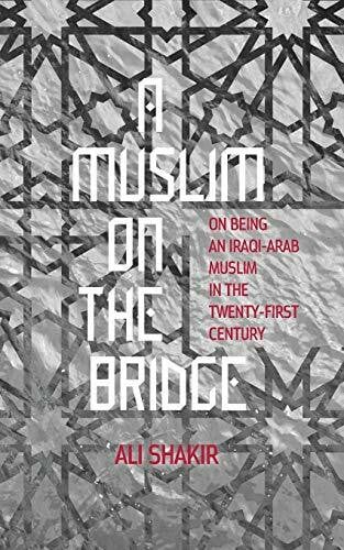 Shakir, Ali A Muslim on the Bridge: On Being an Iraqi-Arab Muslim in the Twenty-First Century