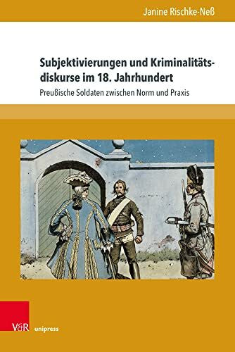 Rischke-Neß Subjektivierungen und Kriminalitätsdiskurse im 18. Jahrhundert: Preußische Soldaten zwischen Norm und Praxis (Schriften des Frühneuzeitzentrums Potsdam)