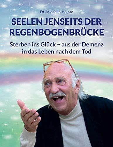 Haintz, Dr. Michelle SEELEN JENSEITS DER REGENBOGENBRÜCKE: Sterben ins Glück – aus der Demenz in das Leben nach dem Tod