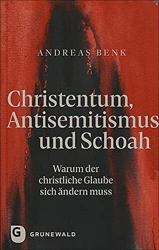 Benk, Andreas Christentum, Antisemitismus und Schoah: Warum der christliche Glaube sich ändern muss