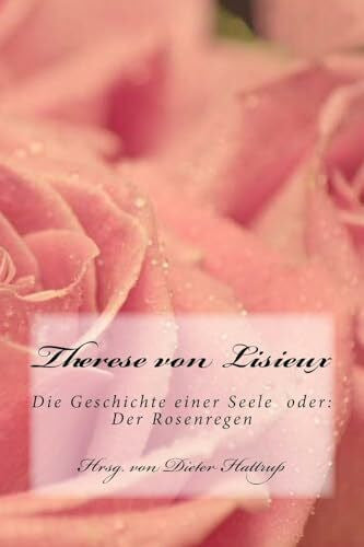 Lisieux, Therese von Therese von Lisieux: Die Geschichte einer Seele oder: Der Rosenregen