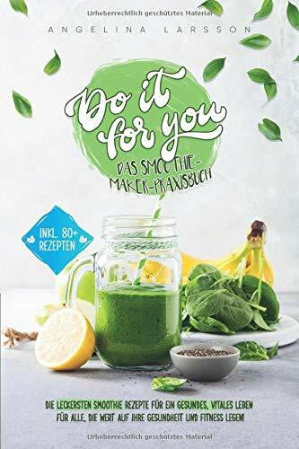 Larsson, Angelina Do it for you! - Das Smoothie-Maker-Praxisbuch: Die leckersten Smoothie Rezepte für ein gesundes, vitales Leben - Für alle, die Wert auf ihre Gesundheit und Fitness legen