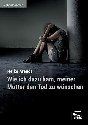 Arendt, Heike Wie ich dazu kam, meiner Mutter den Tod zu wünschen (Nahaufnahmen: Biografische Reihe)