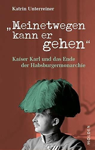 Katrin Unterreiner Meinetwegen kann er gehen: Kaiser Karl und das Ende der Habsburgermonarchie