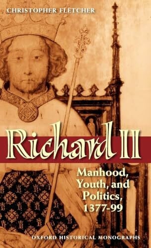 Fletcher, Christopher David Richard II: Manhood, Youth, and Politics, 1377-99 (Oxford Historical Monographs)
