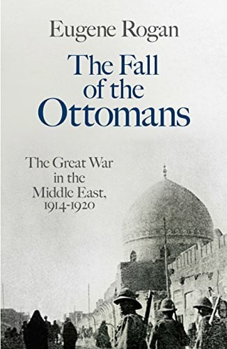 Rogan, Eugene The Fall of the Ottomans: The Great War in the Middle East, 1914-1920