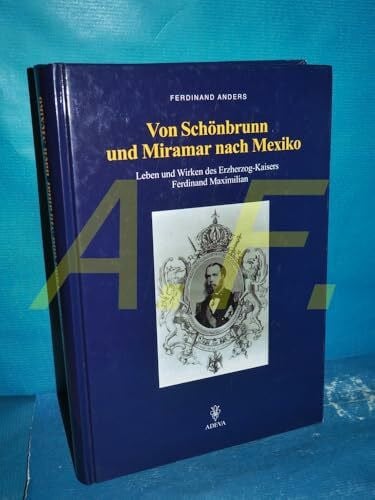 Anders, Ferdinand Von Schönbrunn und Miramar nach Mexiko: Leben und Wirken des Erzherzog-Kaisers Ferdinand Maximilian