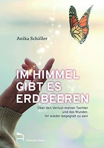 Schäller, Anika IM HIMMEL GIBT ES ERDBEEREN: Über den Verlust meiner Tochter und das Wunder, ihr wieder begegnet zu sein