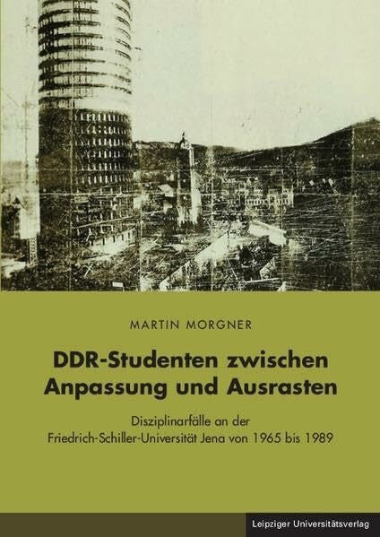 Morgner, Martin DDR-Studenten zwischen Anpassung und Ausrasten: Disziplinarfälle an der Friedrich-Schiller-Universität Jena von 1965 bis 1989