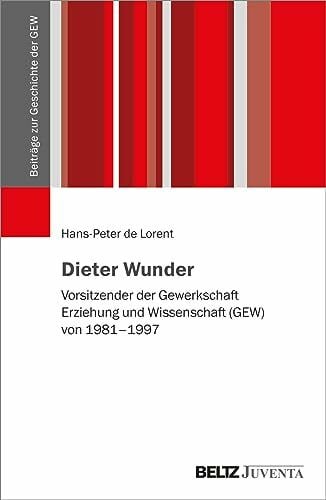 de Lorent, Hans-Peter Dieter Wunder: Vorsitzender der Gewerkschaft Erziehung und Wissenschaft (GEW) von 1981-1997 (Beiträge zur Geschichte der GEW)