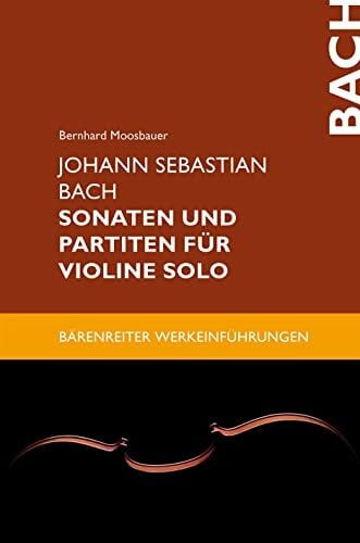 Bernhard Moosbauer Johann Sebastian Bach. Sonaten und Partiten für Violine solo. Reihe: Bärenreiter Werkeinführungen