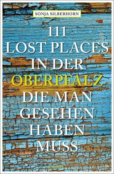 Silberhorn, Sonja 111 Lost Places in der Oberpfalz, die man gesehen haben muss: Reiseführer (111 Orte ...)