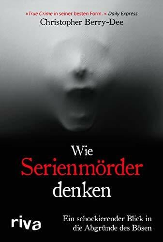 Berry-Dee, Christopher Wie Serienmörder denken: Ein schockierender Blick in die Abgründe des Bösen. Ein True Crime Klassiker des Kriminologens und Englands-Bestseller-Autors