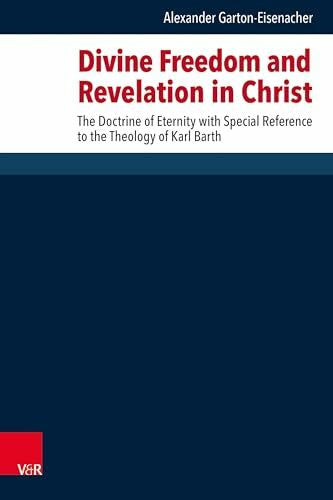 Alexander Garton-Eisenacher Divine Freedom and Revelation in Christ: The Doctrine of Eternity with Special Reference to the Theology of Karl Barth (Forschungen zur systematischen und ökumenischen Theologie)
