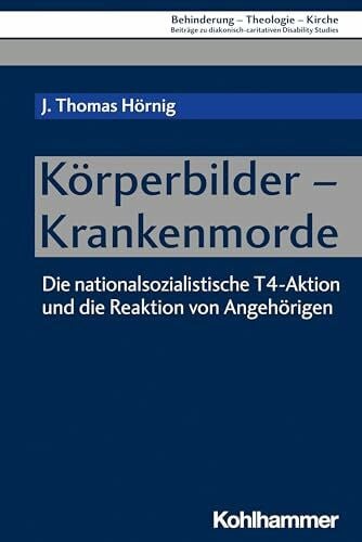 Eurich, Johannes Körperbilder - Krankenmorde: Die nationalsozialistische T4-Aktion und die Reaktion von Angehörigen (Behinderung - Theologie - Kirche: Beiträge zu ... Disability Studies, 15, Band 15)