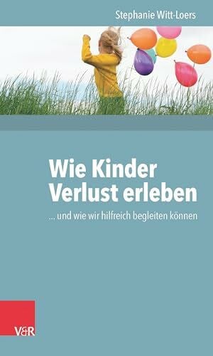 Stephanie Witt-Loers Wie Kinder Verlust erleben: ... und wie wir hilfreich begleiten können