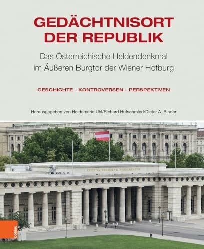 Dieter A. Gedächtnisort der Republik: Das Österreichische Heldendenkmal im Äußeren Burgtor der Wiener Hofburg. Geschichte – Kontroversen – Perspektiven