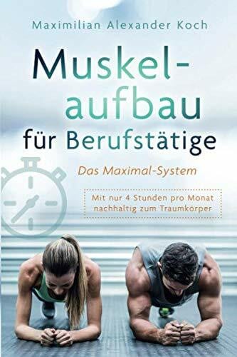 Koch, Maximilian Alexander Muskelaufbau für Berufstätige - Das Maximal-System: Mit nur vier Stunden pro Monat nachhaltig zum Traumkörper