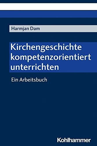 Dam, Harmjan Kirchengeschichte kompetenzorientiert unterrichten: Ein Arbeitsbuch