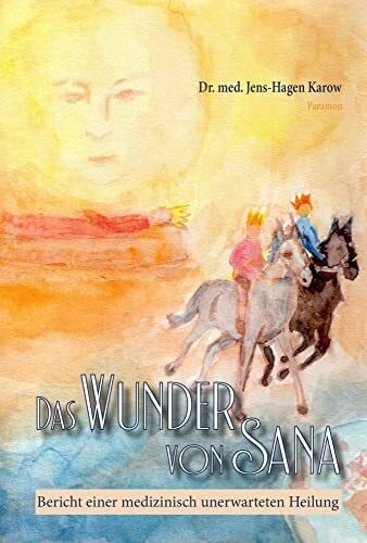 Karow, Dr. med. Jens-Hagen Das Wunder von Sana: Bericht einer medizinisch unerwarteten Heilung