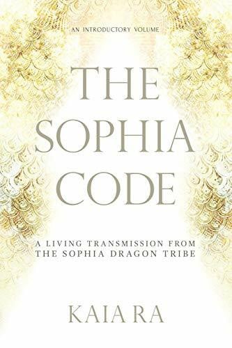 Ra, Kaia The Sophia Code: A Living Transmission from The Sophia Dragon Tribe