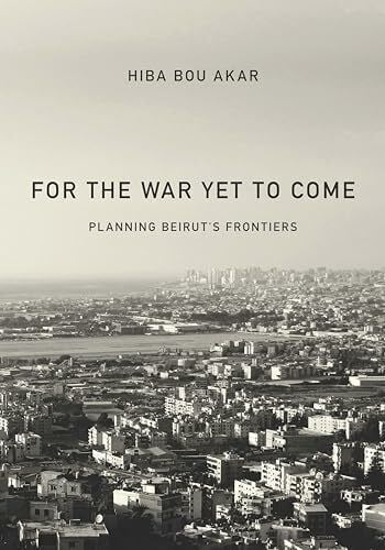 Akar, Hiba Bou For the War Yet to Come: Planning Beirut's Frontiers