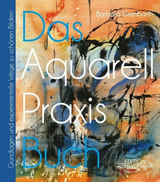 Eisenbarth, Barbara Das Aquarell-Praxis-Buch: Grundlagen und experimentelle Wege zu schönen Bildern (Das Praxisbuch)