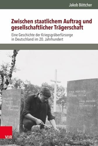 Jakob Böttcher Zwischen staatlichem Auftrag und gesellschaftlicher Trägerschaft: Eine Geschichte der Kriegsgräberfürsorge in Deutschland im 20. Jahrhundert ... Studien zur Zivilgesellschaft, Band 17)