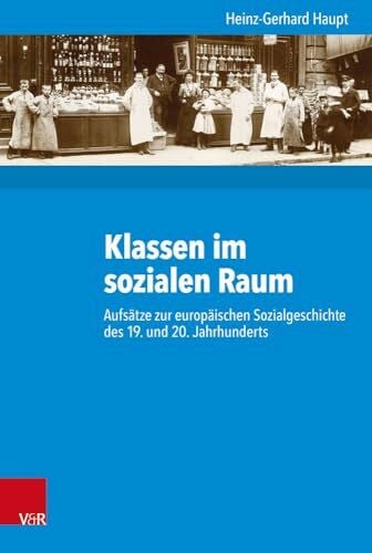 Heinz-Gerhard Haupt Klassen im sozialen Raum: Aufsätze zur europäischen Sozialgeschichte des 19. und 20. Jahrhunderts (Kritische Studien zur Geschichtswissenschaft, Band 230)
