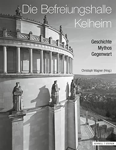 Christoph Wagner Die Befreiungshalle Kelheim: Geschichte - Mythos - Gegenwart (Regensburger Studien zur Kunstgeschichte, Band 18)