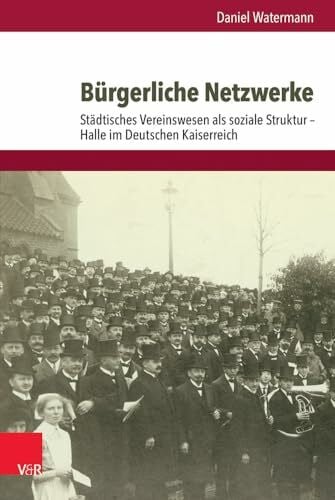 Daniel Watermann Bürgerliche Netzwerke: Städtisches Vereinswesen als soziale Struktur - Halle im Deutschen Kaiserreich (Bürgertum Neue Folge) (Bürgertum Neue Folge: Studien zur Zivilgesellschaft, Band 15)