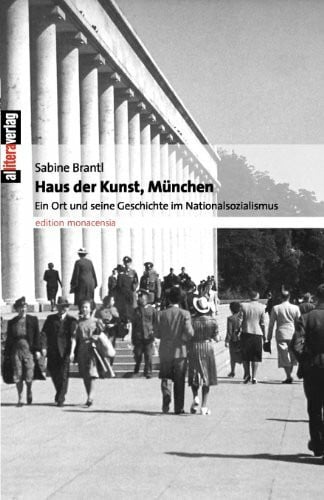 Brantl, Sabine Haus der Kunst, München: Ein Ort und seine Geschichte im Nationalsozialismus Haus der Kunst, München: Ein Ort und seine Geschichte im Nationalsozialismus. Hrsg.: Haus der Kunst, München